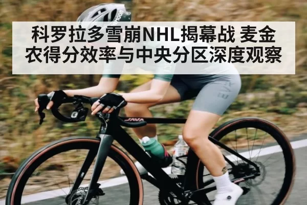 科罗拉多雪崩NHL揭幕战 麦金农得分效率与中央分区深度观察